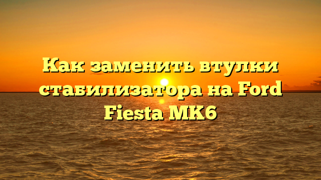 Как заменить втулки стабилизатора на Ford Fiesta MK6