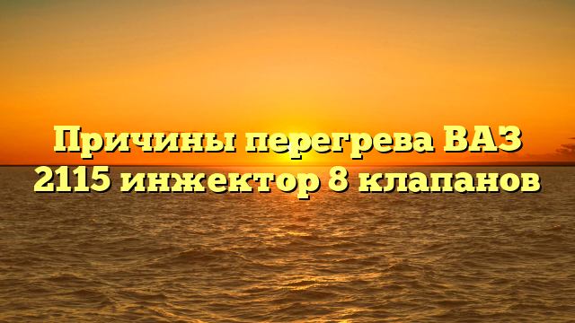Причины перегрева ВАЗ 2115 инжектор 8 клапанов