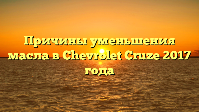 Причины уменьшения масла в Chevrolet Cruze 2017 года
